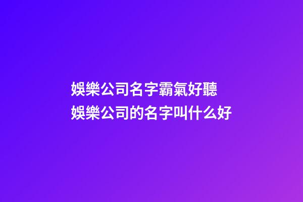 娛樂公司名字霸氣好聽 娛樂公司的名字叫什么好-第1張-公司起名-玄機派
